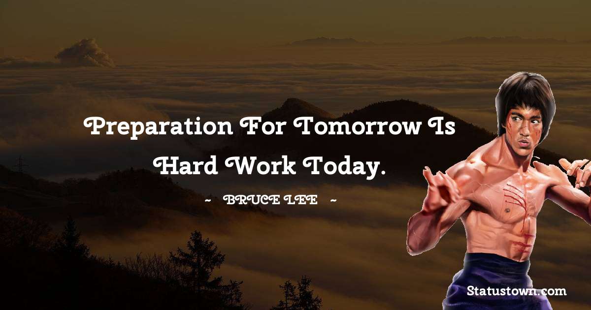 Bruce Lee  Quotes - Preparation for tomorrow is hard work today.