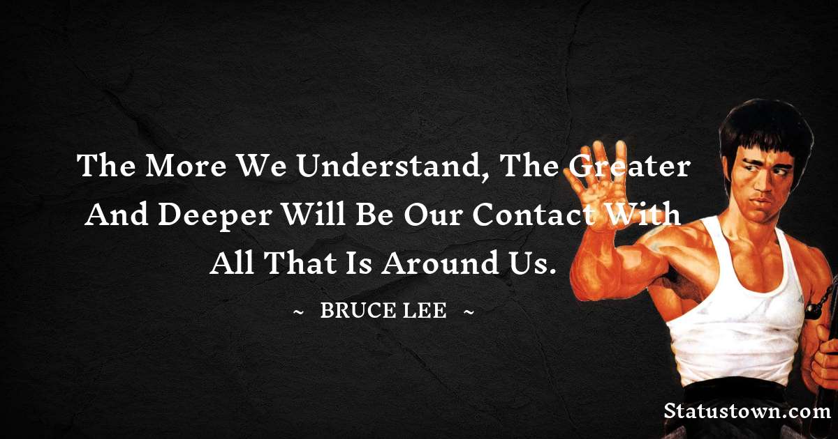 The more we understand, the greater and deeper will be our contact with all that is around us. - Bruce Lee  quotes