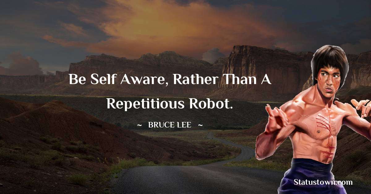 Be self aware, rather than a repetitious robot. - Bruce Lee  quotes