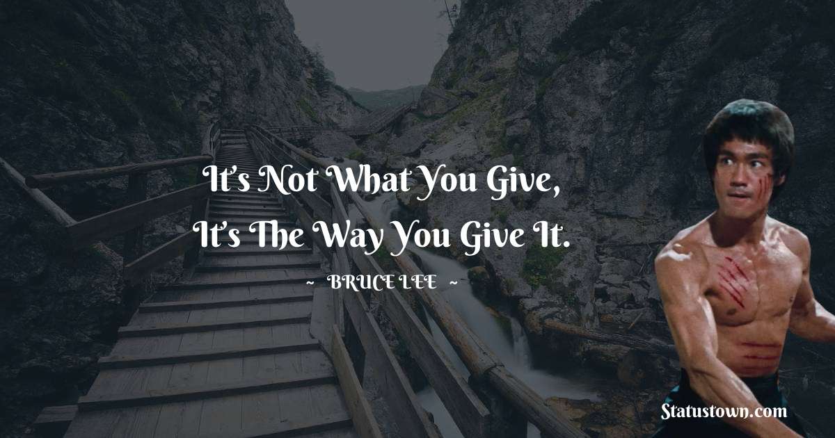 It’s not what you give, it’s the way you give it. - Bruce Lee  quotes