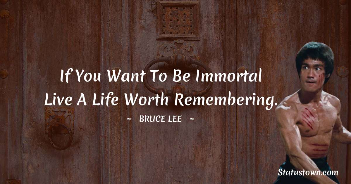 If you want to be immortal live a life worth remembering. - Bruce Lee  quotes