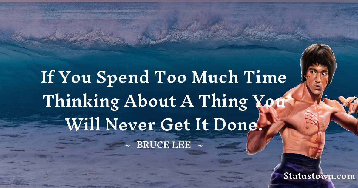 If you spend too much time thinking about a thing you will never get it done. - Bruce Lee  quotes