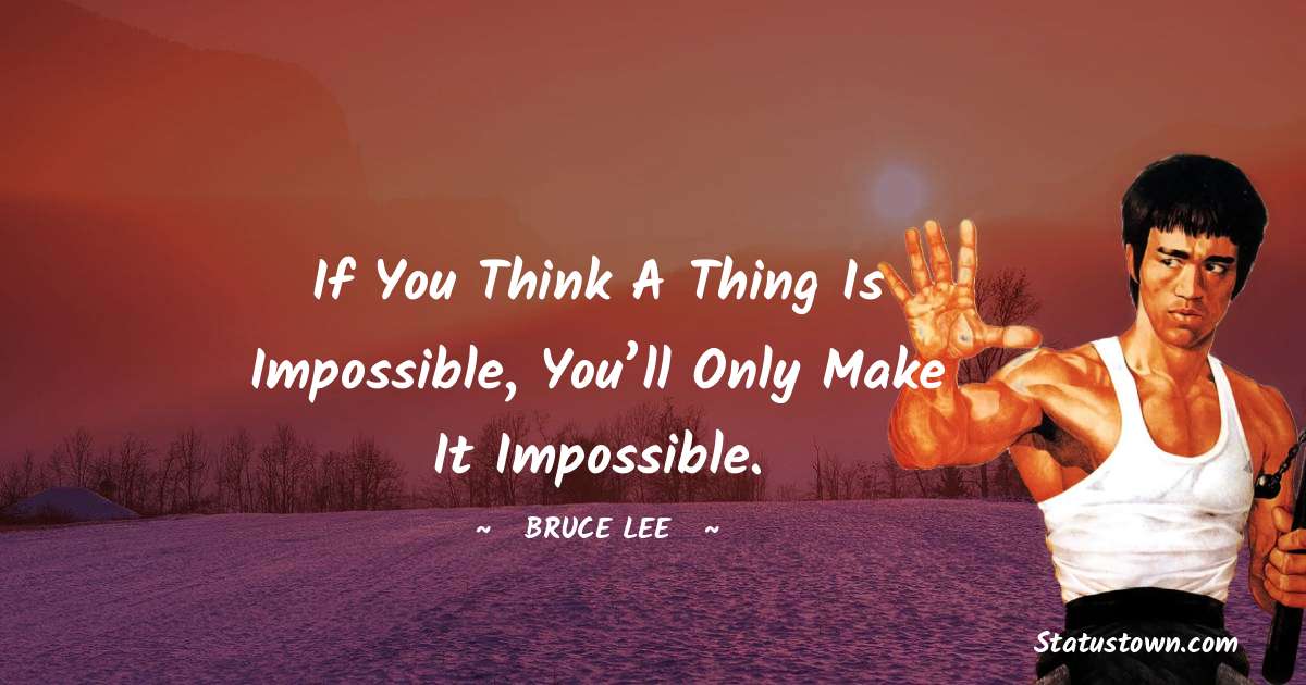 Bruce Lee  Quotes - If you think a thing is impossible, you’ll only make it impossible.