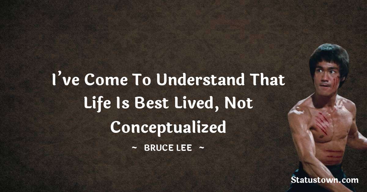 I’ve come to understand that life is best lived, not conceptualized - Bruce Lee  quotes