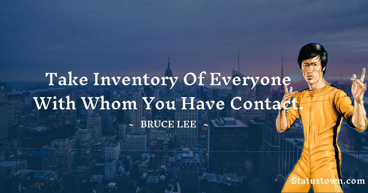 Bruce Lee  Quotes - Take inventory of everyone with whom you have contact.