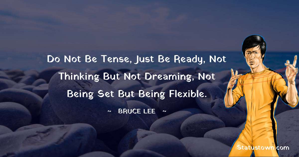 Do not be tense, just be ready, not thinking but not dreaming, not being set but being flexible. - Bruce Lee  quotes