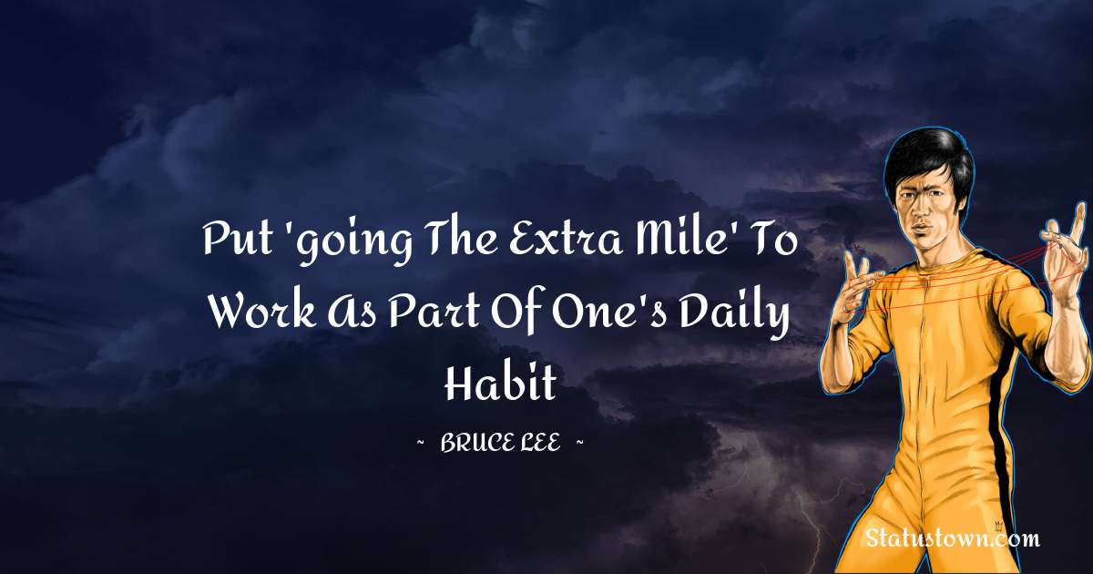 Put 'going the extra mile' to work as part of one's daily habit - Bruce Lee  quotes