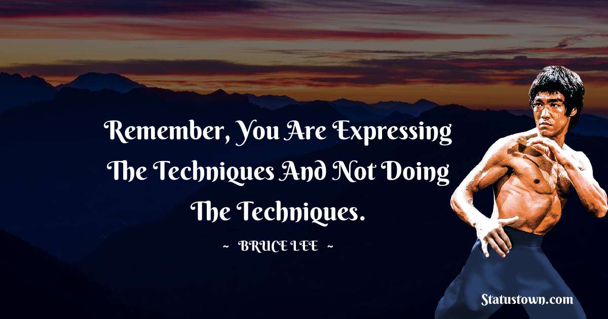 Remember, you are expressing the techniques and not doing the techniques. - Bruce Lee  quotes