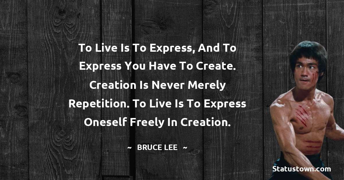 To live is to express, and to express you have to create. Creation is never merely repetition. To live is to express oneself freely in creation. - Bruce Lee  quotes