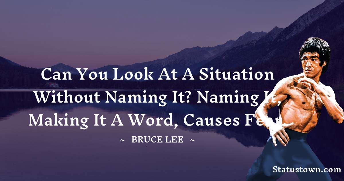 Bruce Lee  Quotes - Can you look at a situation without naming it? Naming it, making it a word, causes fear.