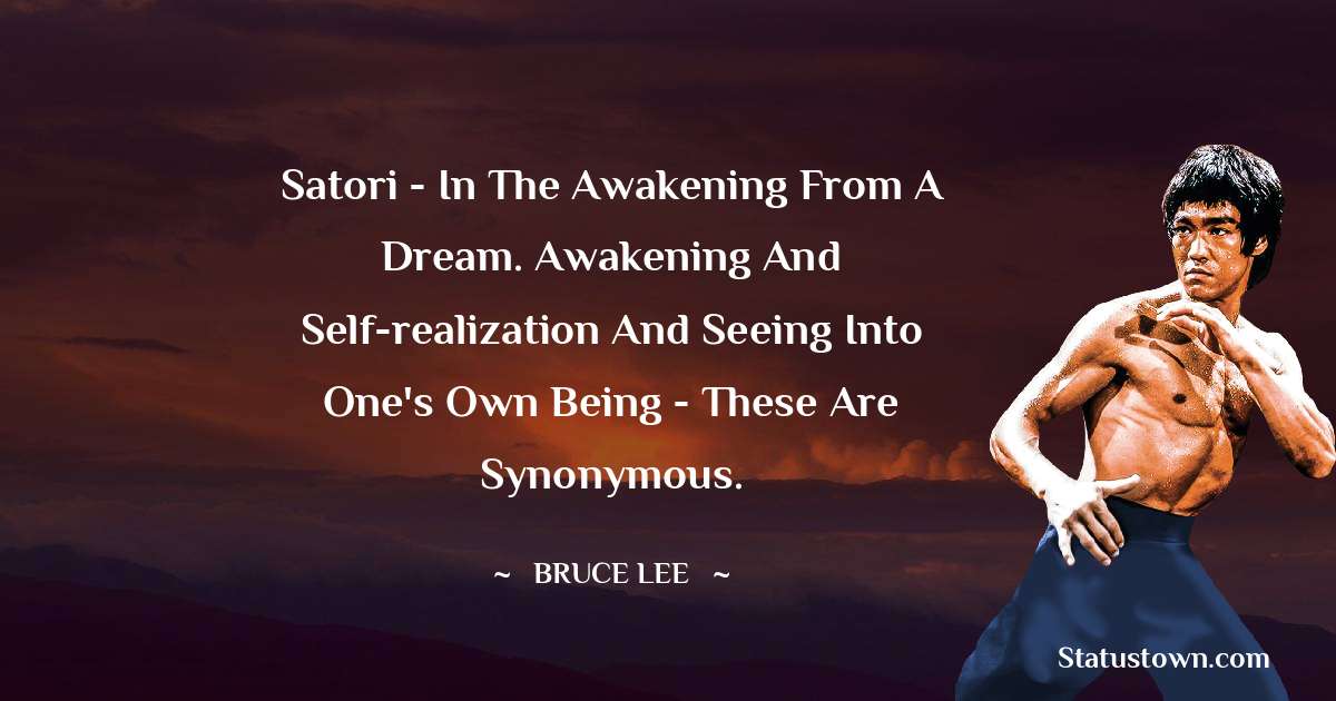 Satori - in the awakening from a dream. Awakening and self-realization and seeing into one's own being - these are synonymous. - Bruce Lee  quotes