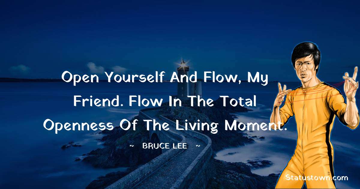 Bruce Lee  Quotes - Open yourself and flow, my friend. Flow in the total openness of the living moment.