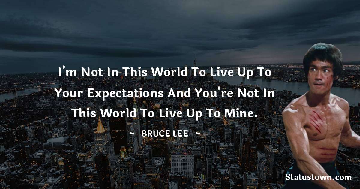 Bruce Lee  Quotes - I'm not in this world to live up to your expectations and you're not in this world to live up to mine.