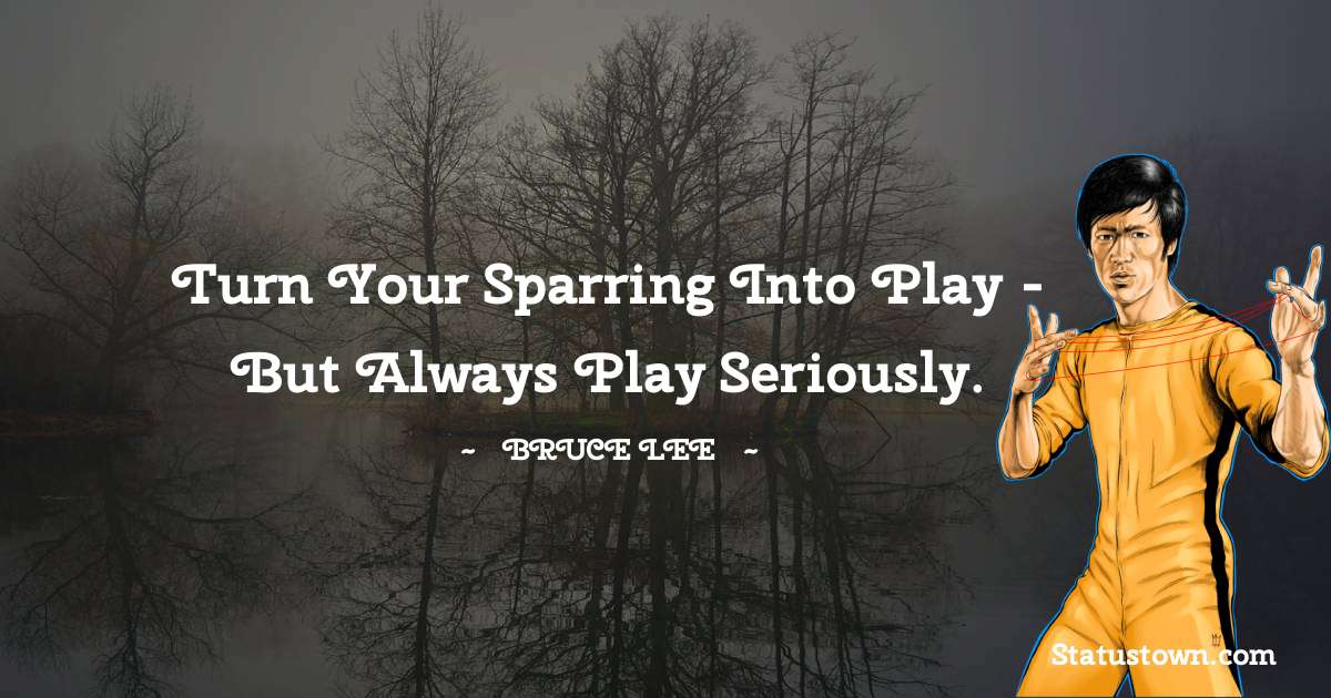 Bruce Lee  Quotes - Turn your sparring into play - but always play seriously.