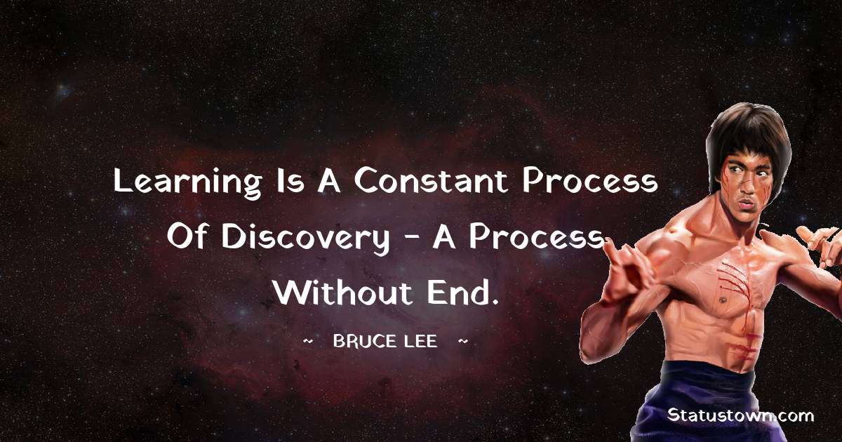 Bruce Lee  Quotes - Learning is a constant process of discovery - a process without end.