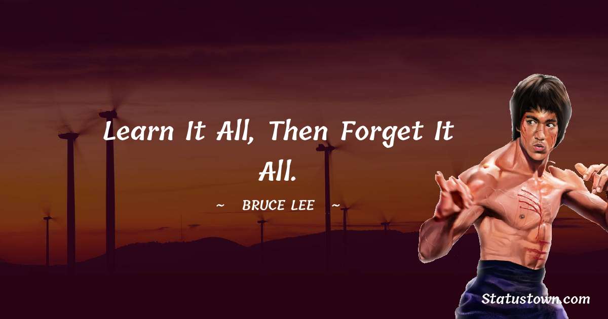 Bruce Lee  Quotes - Learn it all, then forget it all.