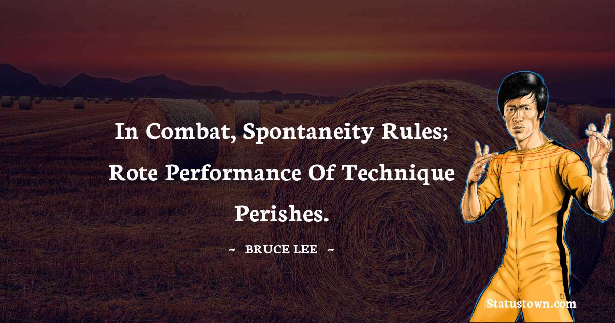 Bruce Lee  Quotes - In combat, spontaneity rules; rote performance of technique perishes.