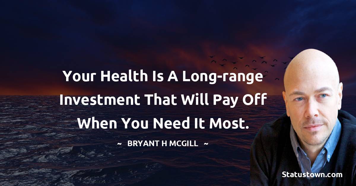 Your health is a long-range investment that will pay off when you need it most. - Bryant H. McGill quotes