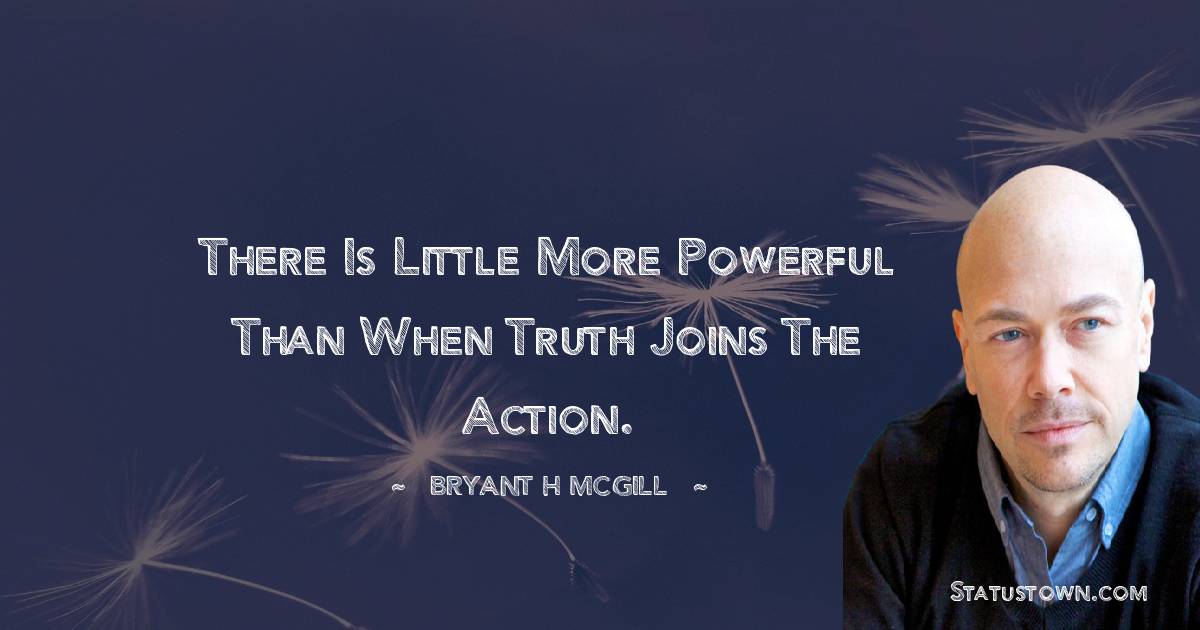 There is little more powerful than when truth joins the action. - Bryant H. McGill quotes