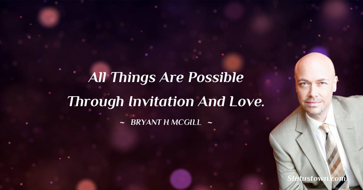 All things are possible through invitation and love. - Bryant H. McGill quotes