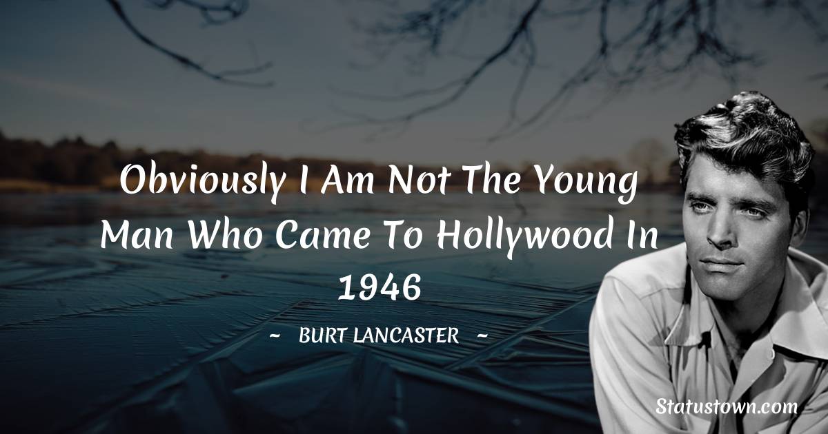 Burt Lancaster Quotes - Obviously I am not the young man who came to Hollywood in 1946