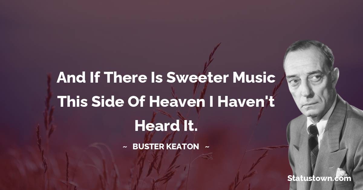 Buster Keaton Quotes - And if there is sweeter music this side of heaven I haven't heard it.