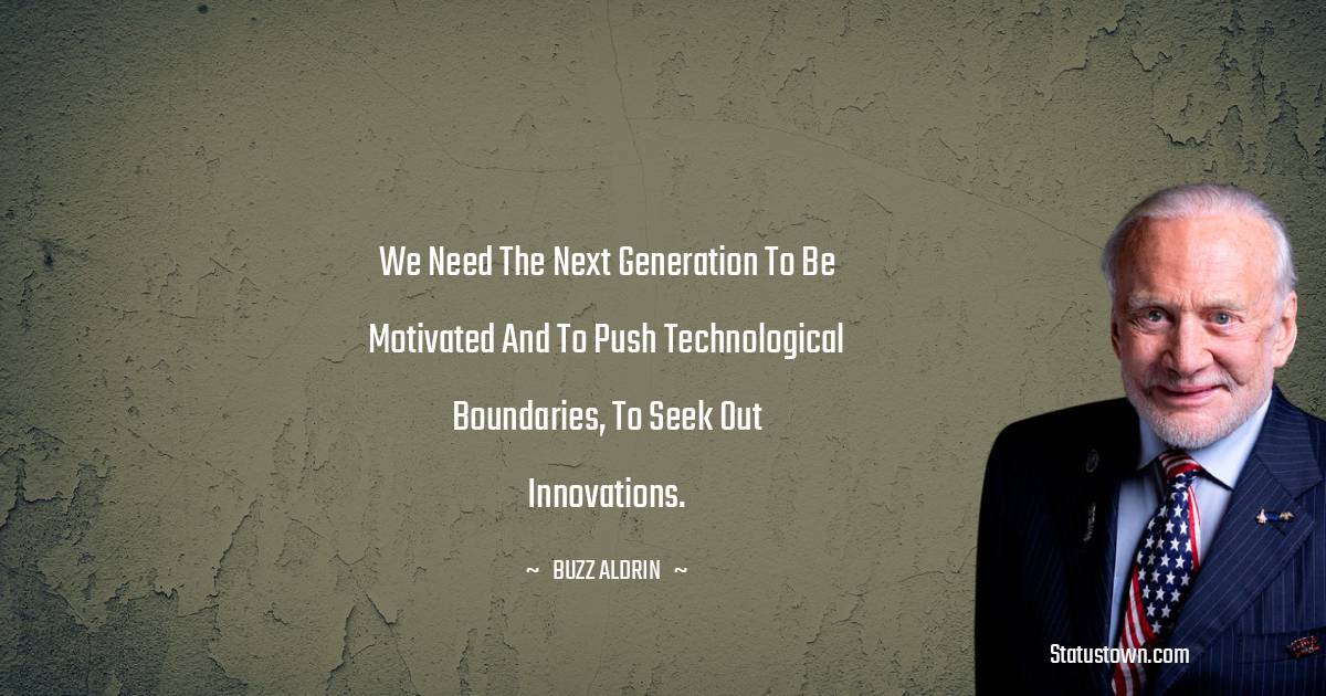 We need the next generation to be motivated and to push technological boundaries, to seek out innovations. - Buzz Aldrin quotes