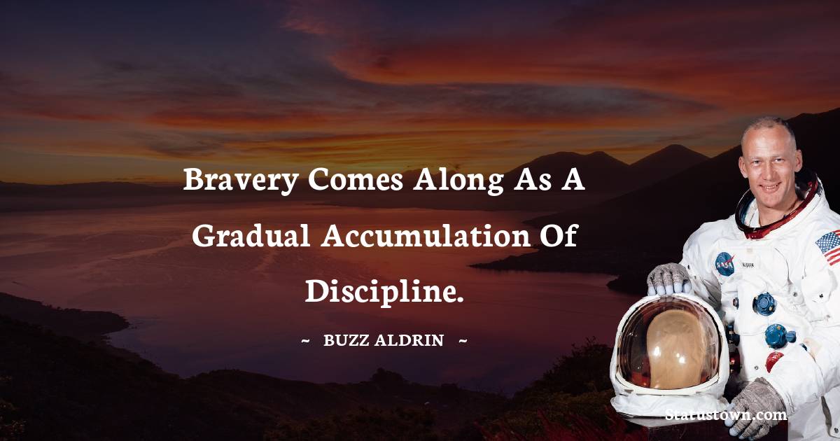Bravery comes along as a gradual accumulation of discipline.