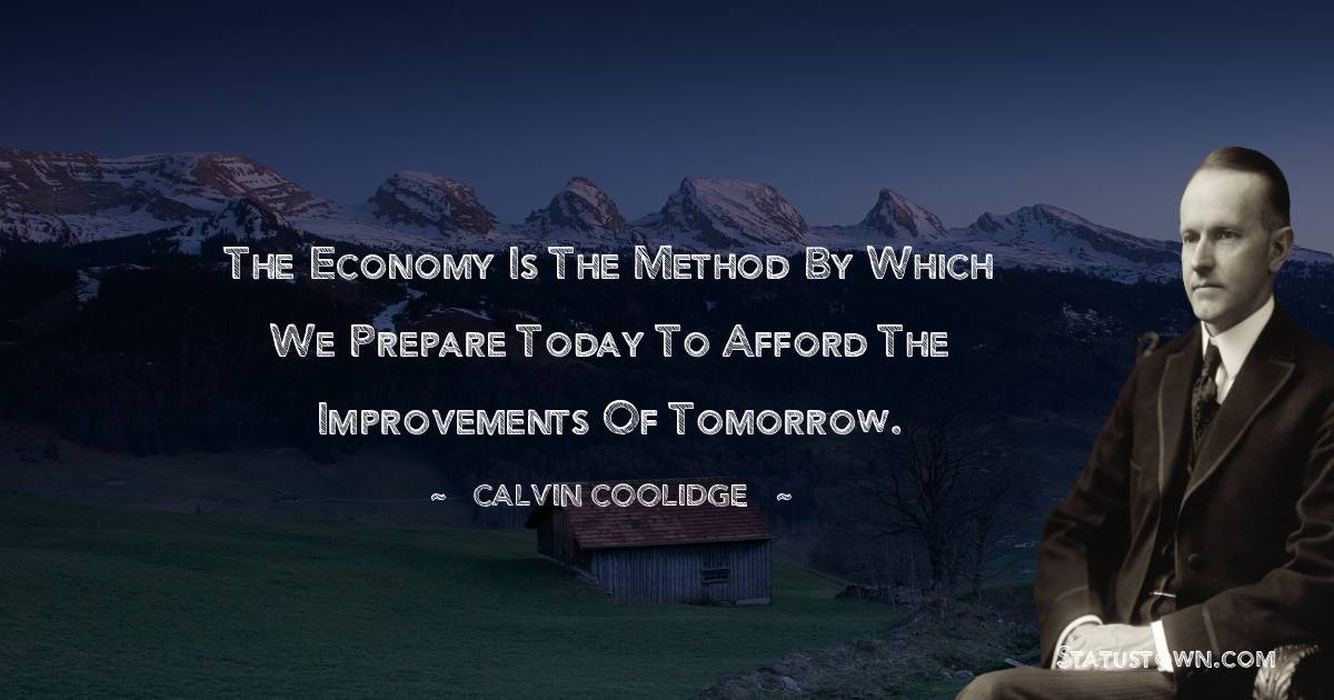 The economy is the method by which we prepare today to afford the improvements of tomorrow. - Calvin Coolidge quotes