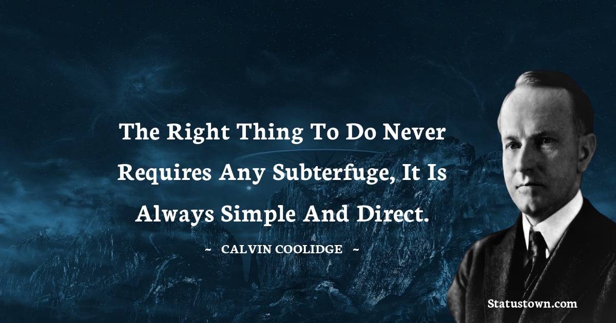Calvin Coolidge Quotes - The right thing to do never requires any subterfuge, it is always simple and direct.