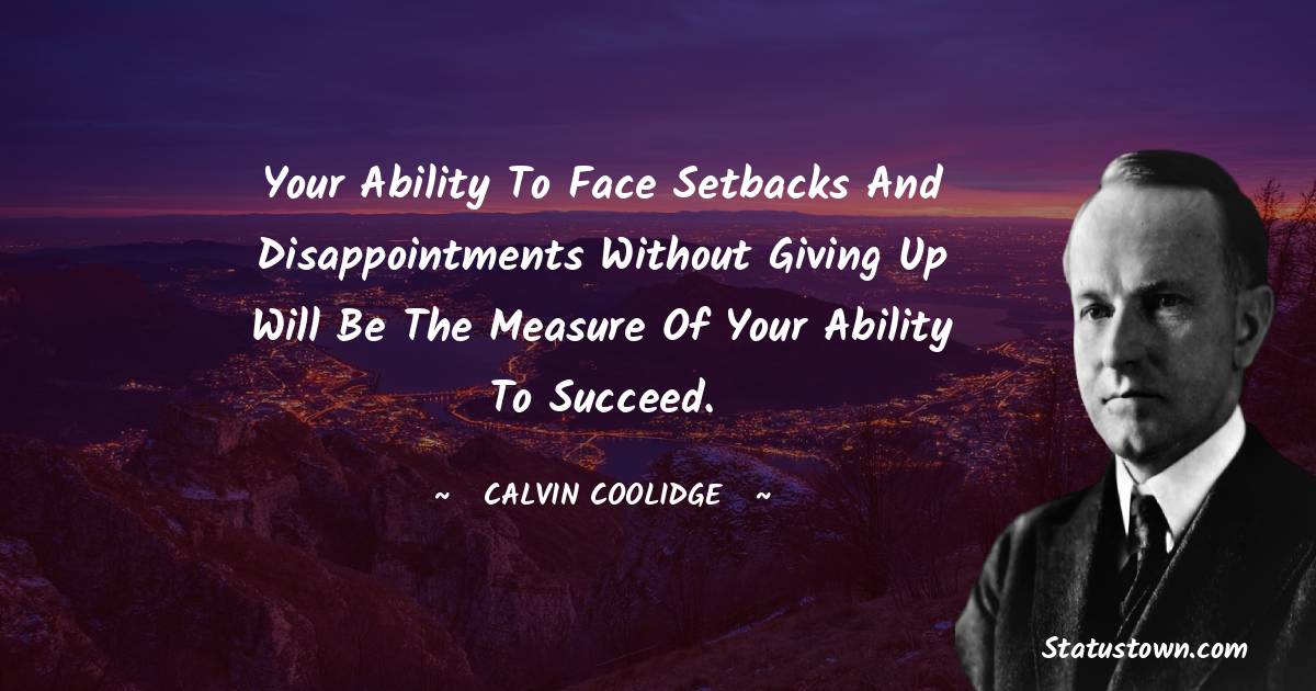 Calvin Coolidge Quotes - Your ability to face setbacks and disappointments without giving up will be the measure of your ability to succeed.