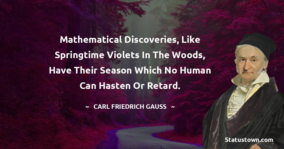 Mathematical discoveries, like springtime violets in the woods, have their season which no human can hasten or retard. - Carl Friedrich Gauss quotes