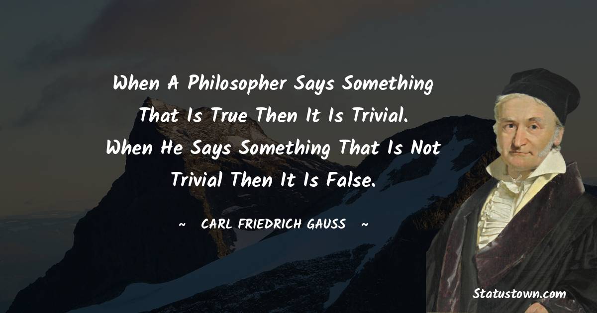 When a philosopher says something that is true then it is trivial. When he says something that is not trivial then it is false. - Carl Friedrich Gauss quotes