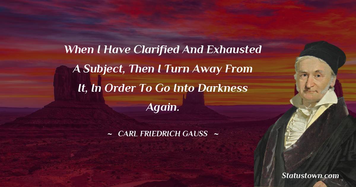 When I have clarified and exhausted a subject, then I turn away from it, in order to go into darkness again. - Carl Friedrich Gauss quotes