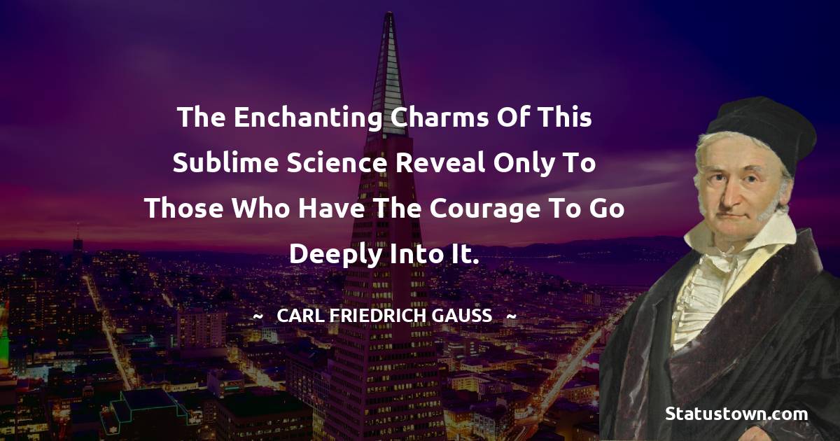 The enchanting charms of this sublime science reveal only to those who have the courage to go deeply into it. - Carl Friedrich Gauss quotes