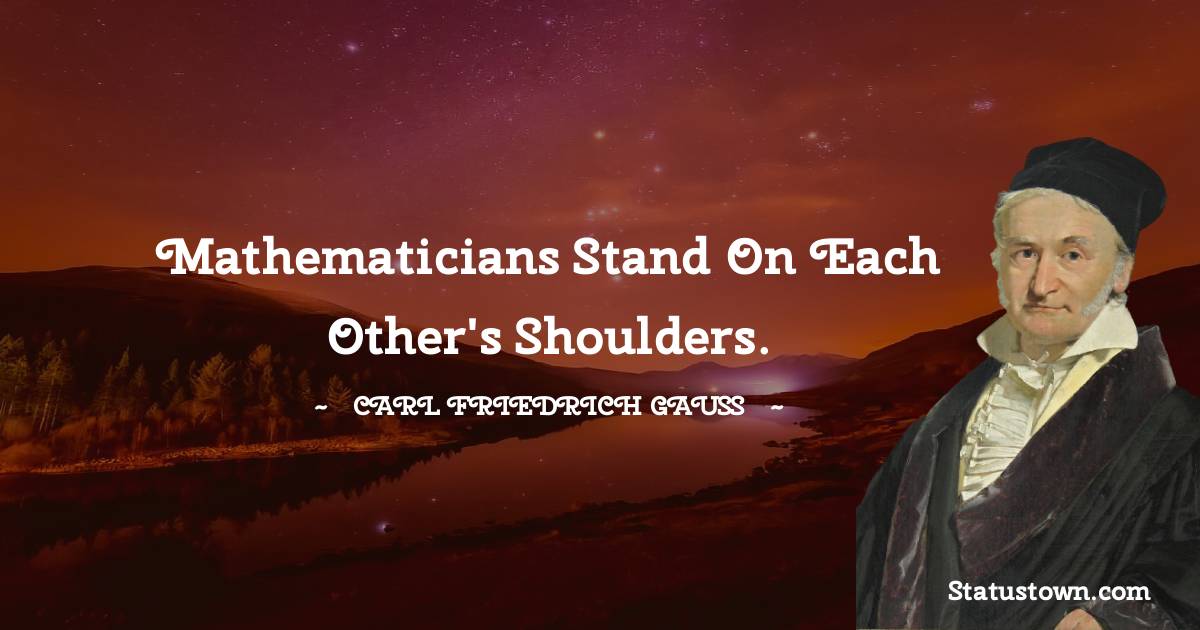 Mathematicians stand on each other's shoulders. - Carl Friedrich Gauss quotes