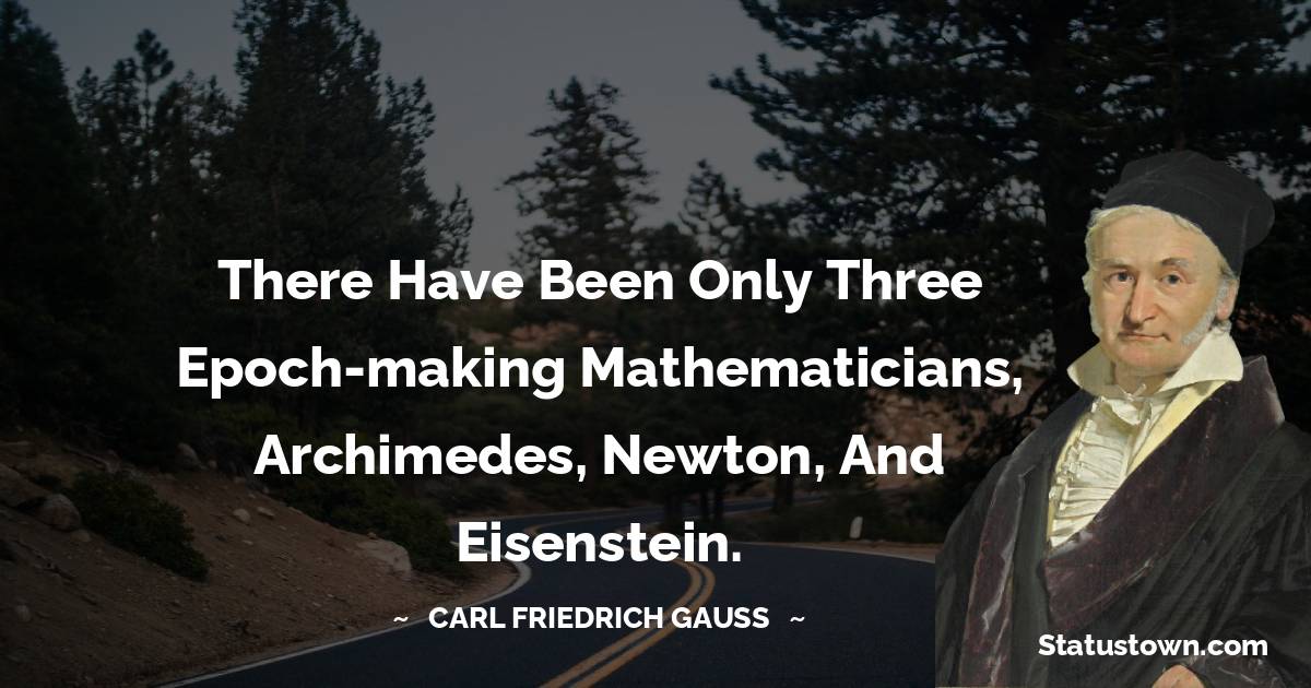 There have been only three epoch-making mathematicians, Archimedes, Newton, and Eisenstein. - Carl Friedrich Gauss quotes