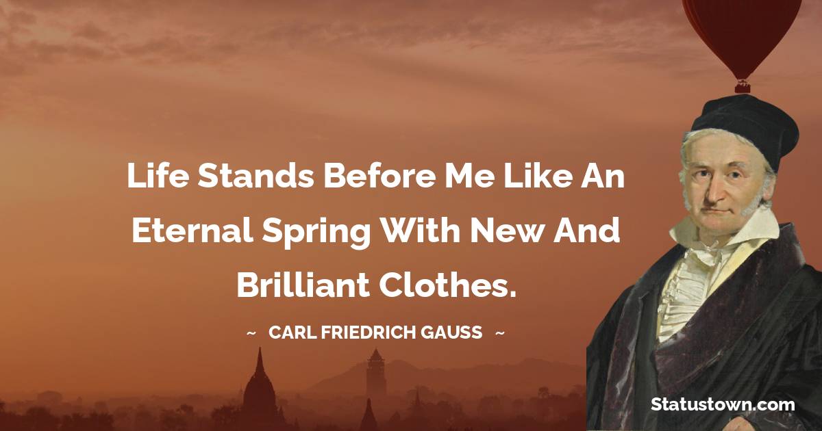Life stands before me like an eternal spring with new and brilliant clothes. - Carl Friedrich Gauss quotes