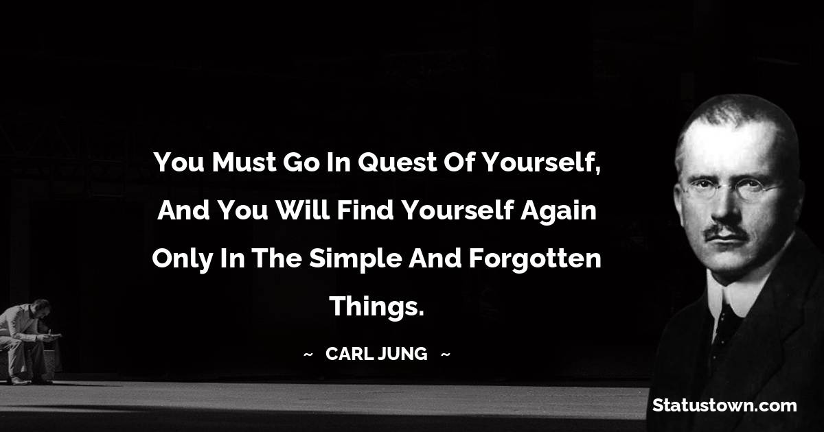 Carl Jung Quotes - You must go in quest of yourself, and you will find yourself again only in the simple and forgotten things.