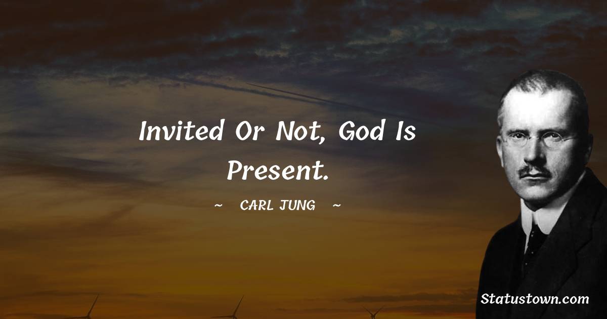 Invited or not, God is present. - Carl Jung quotes