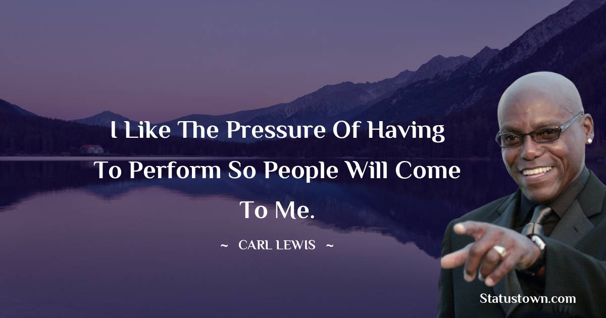 Carl Lewis  Quotes - I like the pressure of having to perform so people will come to me.