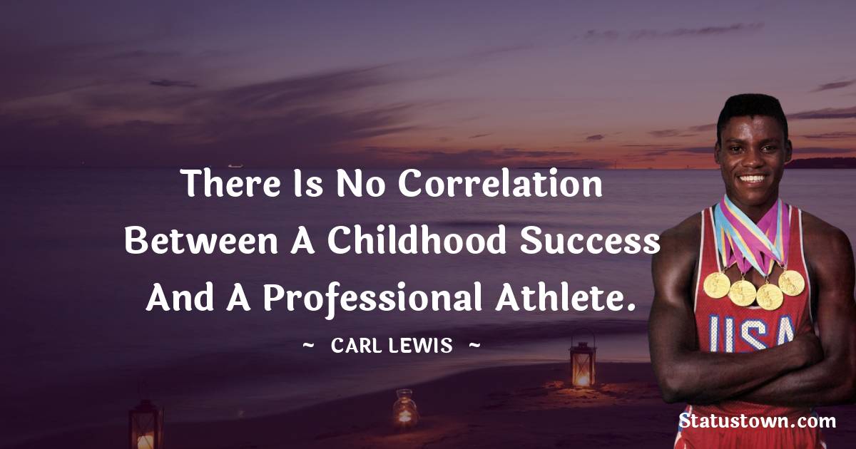 Carl Lewis  Quotes - There is no correlation between a childhood success and a professional athlete.