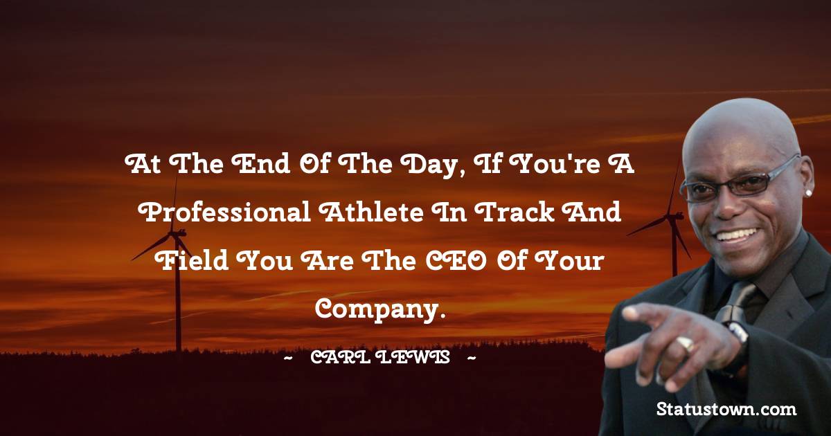 Carl Lewis  Quotes - At the end of the day, if you're a professional athlete in track and field you are the CEO of your company.