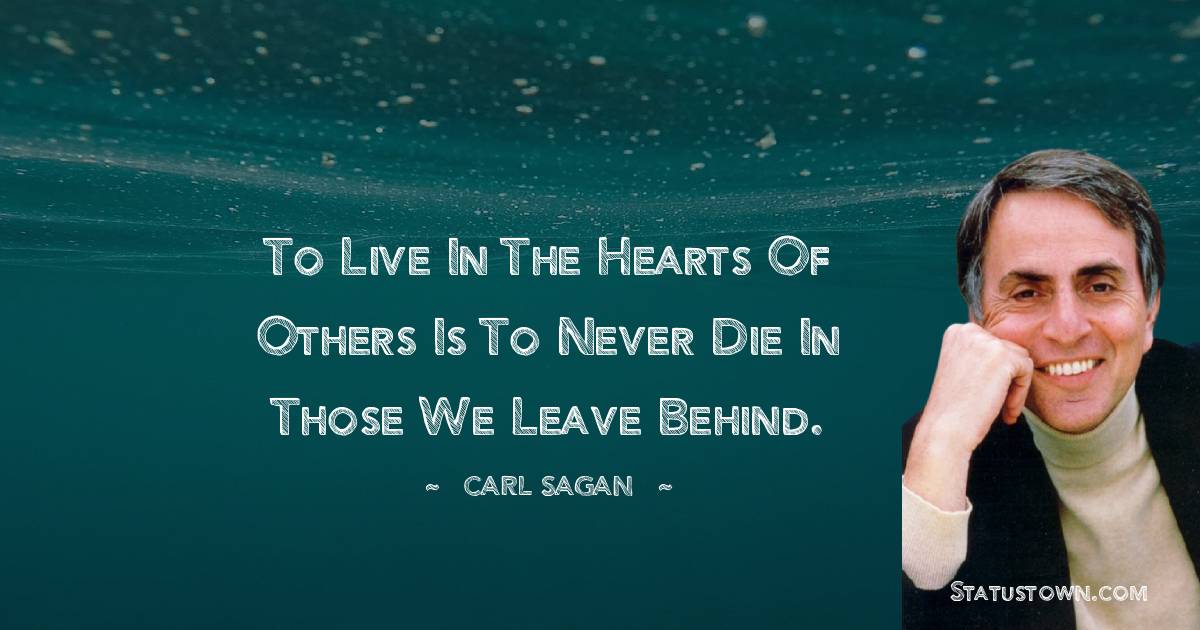 Carl Sagan Quotes - To live in the hearts of others is to never die in those we leave behind.