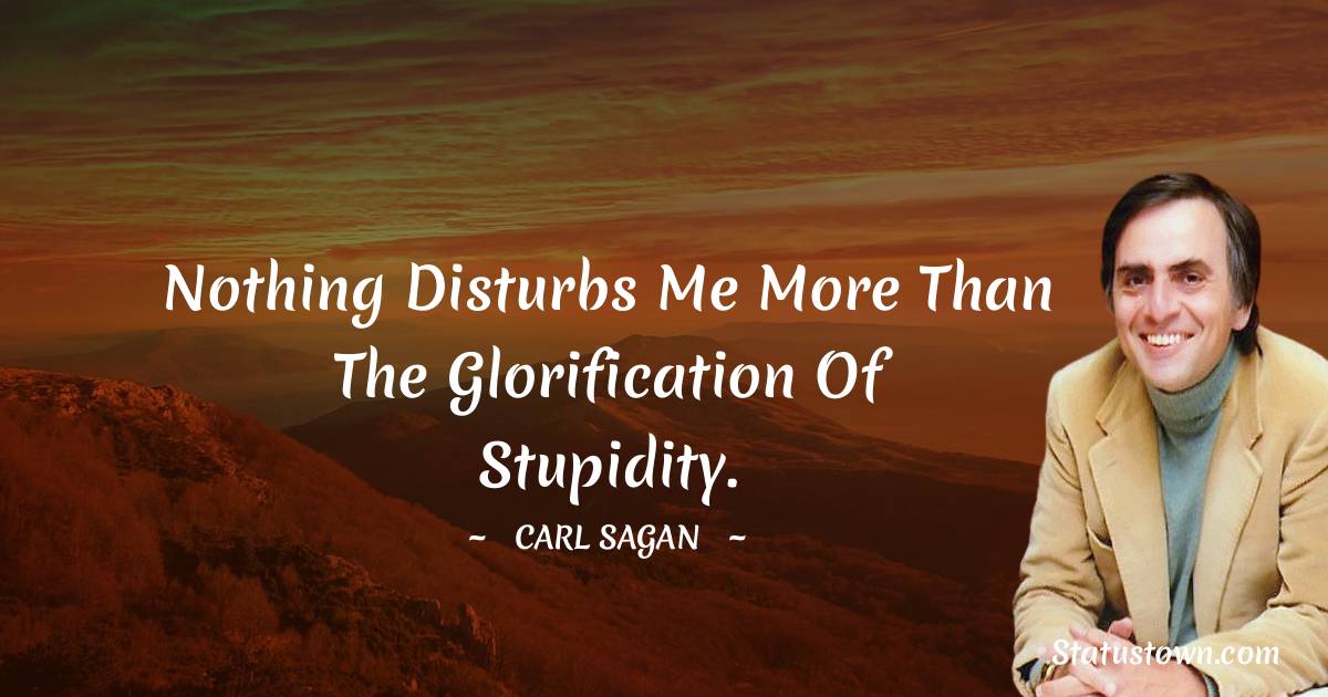 Carl Sagan Quotes - Nothing disturbs me more than the glorification of stupidity.