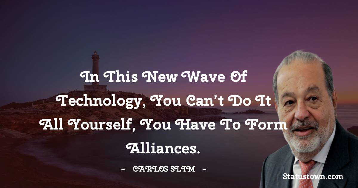 Carlos Slim Quotes - In this new wave of technology, you can’t do it all yourself, you have to form alliances.