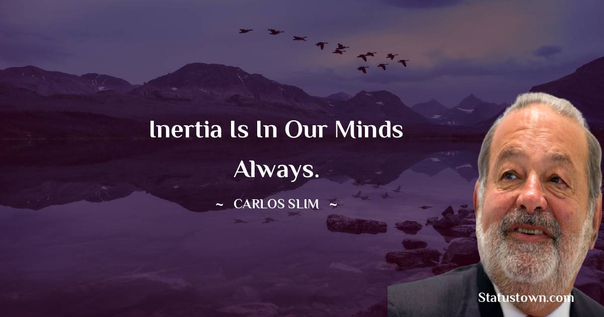 Inertia is in our minds always. - Carlos Slim quotes