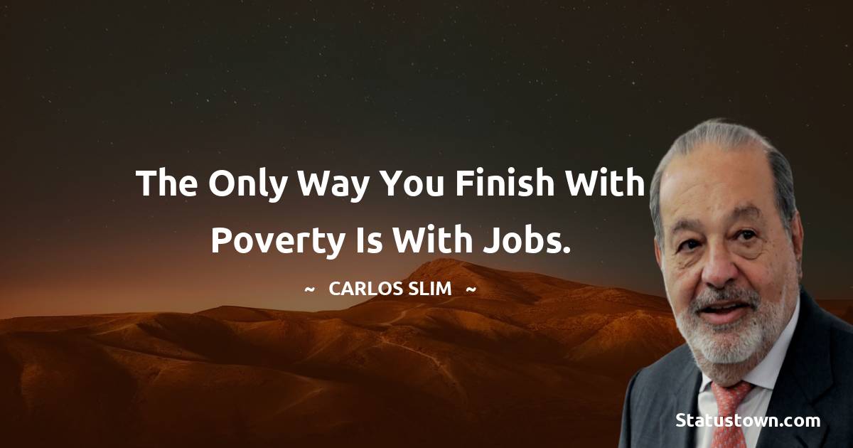 Carlos Slim Quotes - The only way you finish with poverty is with jobs.