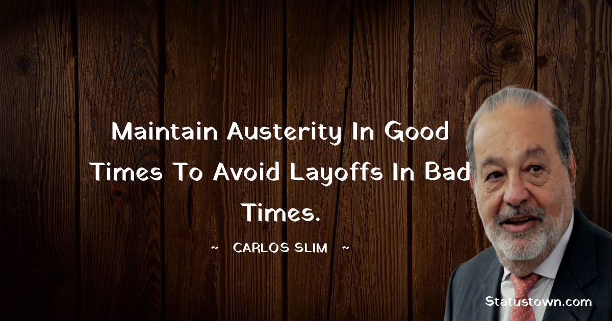 Maintain austerity in good times to avoid layoffs in bad times. - Carlos Slim quotes