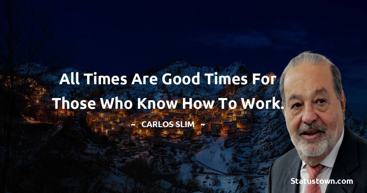 Carlos Slim Quotes - All times are good times for those who know how to work.